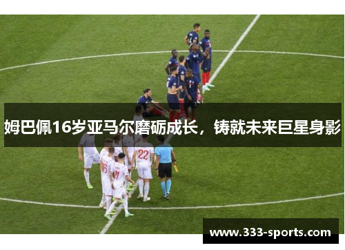 姆巴佩16岁亚马尔磨砺成长，铸就未来巨星身影