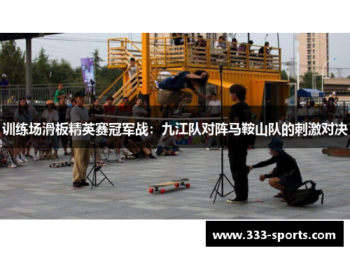 训练场滑板精英赛冠军战：九江队对阵马鞍山队的刺激对决